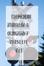 滨州暑期消夏社保卡优惠活动于7月5日开启