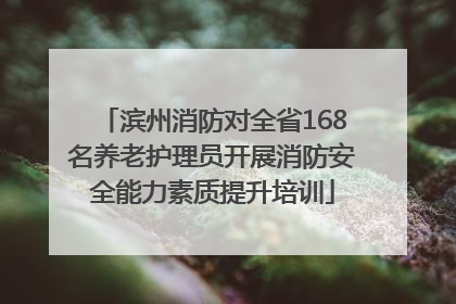 滨州消防对全省168名养老护理员开展消防安全能力素质提升培训
