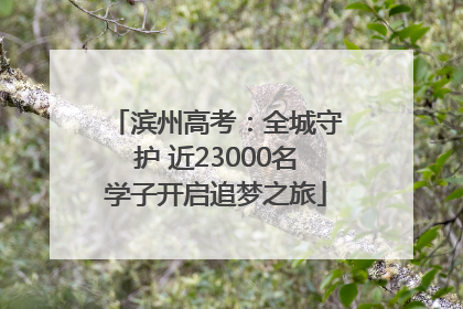 滨州高考：全城守护 近23000名学子开启追梦之旅