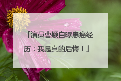 演员曹颖自曝患癌经历：我是真的后悔！