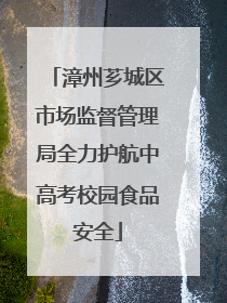 漳州芗城区市场监督管理局全力护航中高考校园食品安全