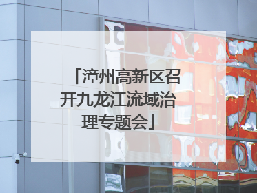 漳州高新区召开九龙江流域治理专题会