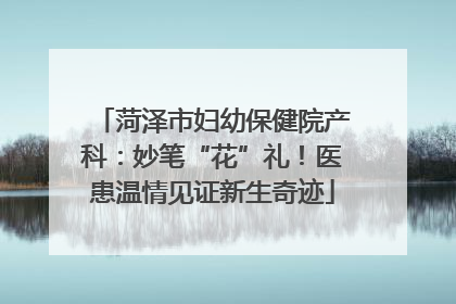菏泽市妇幼保健院产科：妙笔“花”礼！医患温情见证新生奇迹