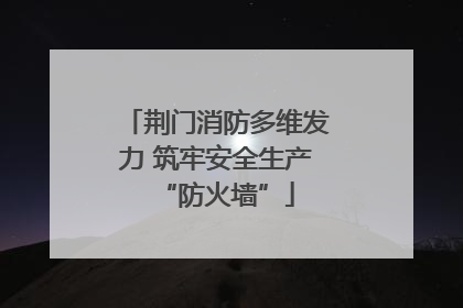荆门消防多维发力 筑牢安全生产“防火墙”