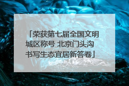 荣获第七届全国文明城区称号 北京门头沟书写生态宜居新答卷