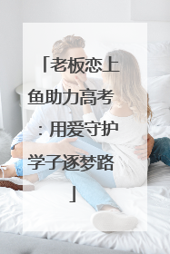 老板恋上鱼助力高考：用爱守护学子逐梦路