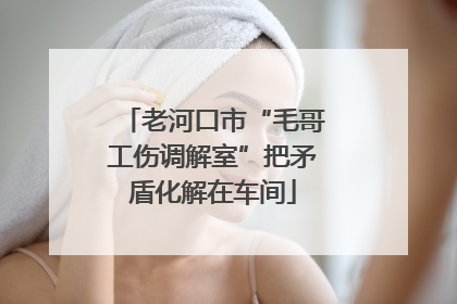 老河口市“毛哥工伤调解室”把矛盾化解在车间