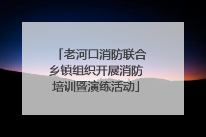 老河口消防联合乡镇组织开展消防培训暨演练活动