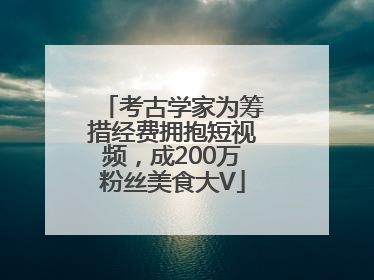 考古学家为筹措经费拥抱短视频，成200万粉丝美食大V