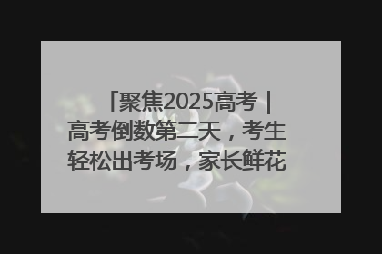 聚焦2025高考｜高考倒数第二天，考生轻松出考场，家长鲜花相迎共庆成长里程碑