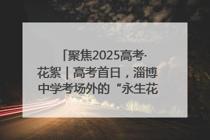 聚焦2025高考·花絮｜高考首日，淄博中学考场外的“永生花”传递温暖与祝福