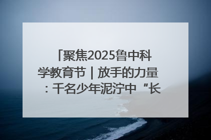聚焦2025鲁中科学教育节｜放手的力量：千名少年泥泞中“长出勇敢翅膀”