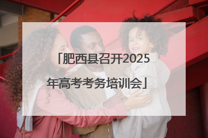 肥西县召开2025年高考考务培训会