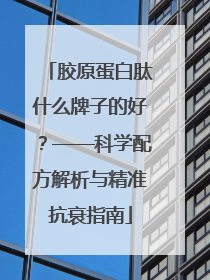 胶原蛋白肽什么牌子的好？——科学配方解析与精准抗衰指南