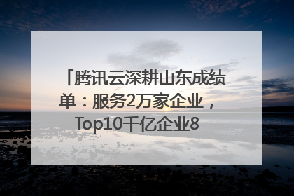 腾讯云深耕山东成绩单：服务2万家企业，Top10千亿企业8家选择腾讯云