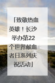致敬热血英雄！长沙举办第22个世界献血者日系列庆祝活动