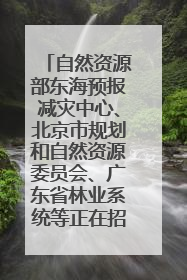 自然资源部东海预报减灾中心、北京市规划和自然资源委员会、广东省林业系统等正在招聘｜招聘信息