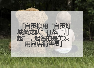 自贡拟用“自贡灯城燊龙队”征战“川超”，起名的是美发用品店销售员