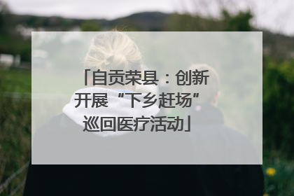 自贡荣县：创新开展“下乡赶场”巡回医疗活动