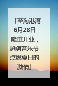 至海港湾6月28日隆重开业，超嗨音乐节点燃夏日的激情