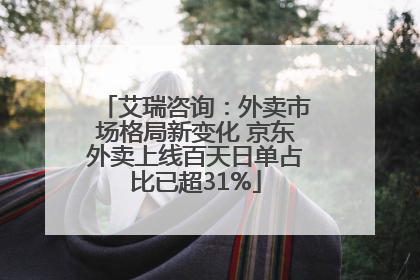 艾瑞咨询：外卖市场格局新变化 京东外卖上线百天日单占比已超31%
