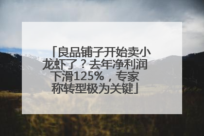 良品铺子开始卖小龙虾了？去年净利润下滑125%，专家称转型极为关键