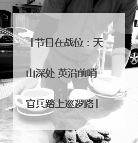 节日在战位：天山深处 英沿前哨官兵踏上巡逻路