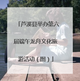 芦溪县举办第六届端午龙舟文化旅游活动（图）