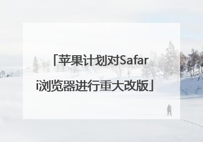 苹果计划对Safari浏览器进行重大改版