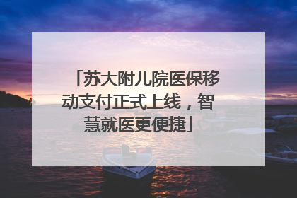 苏大附儿院医保移动支付正式上线，智慧就医更便捷