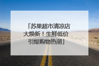 苏果超市清凉店大焕新！生鲜低价引爆购物热潮