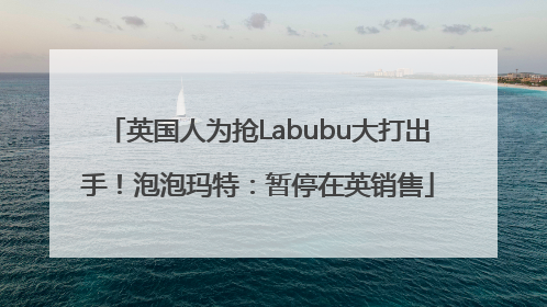 英国人为抢Labubu大打出手！泡泡玛特：暂停在英销售