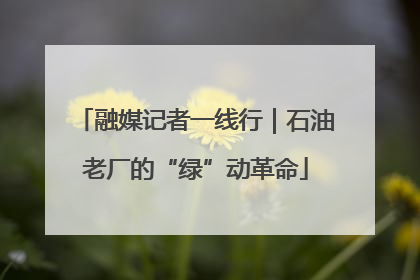 融媒记者一线行｜石油老厂的“绿”动革命