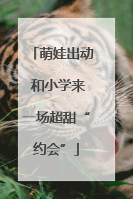 萌娃出动 和小学来一场超甜“约会”
