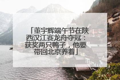 董宇辉端午节在陕西汉江赛龙舟夺冠：获奖两只鸭子，他要带回北京养着