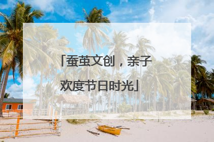 蚕茧文创，亲子欢度节日时光