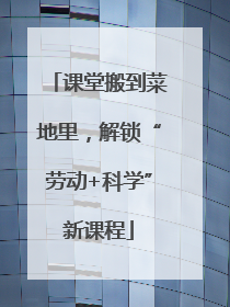 课堂搬到菜地里，解锁“劳动+科学”新课程
