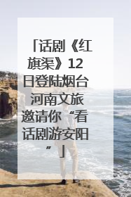 话剧《红旗渠》12日登陆烟台 河南文旅邀请你“看话剧游安阳”