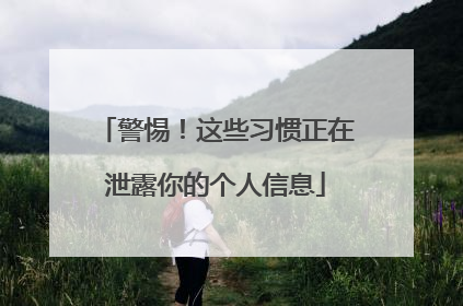 警惕！这些习惯正在泄露你的个人信息