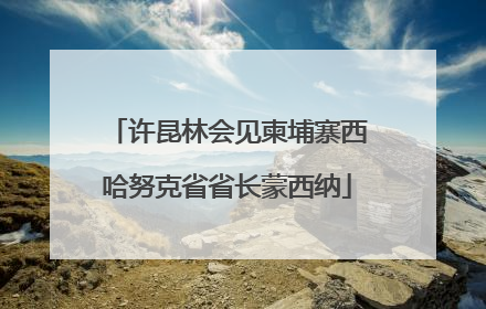许昆林会见柬埔寨西哈努克省省长蒙西纳