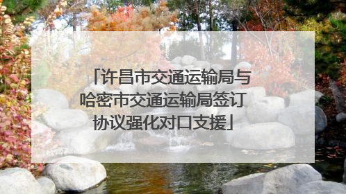 许昌市交通运输局与哈密市交通运输局签订协议强化对口支援