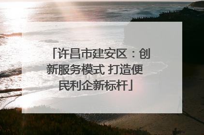 许昌市建安区：创新服务模式 打造便民利企新标杆