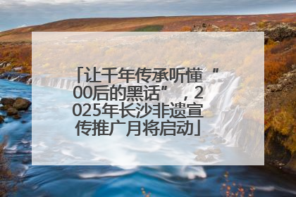 让千年传承听懂“00后的黑话”，2025年长沙非遗宣传推广月将启动