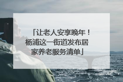 让老人安享晚年！杨浦这一街道发布居家养老服务清单