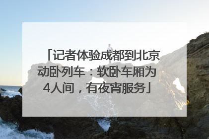 记者体验成都到北京动卧列车：软卧车厢为4人间，有夜宵服务