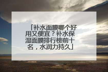 补水面膜哪个好用又便宜？补水保湿面膜排行榜前十名，水润力持久