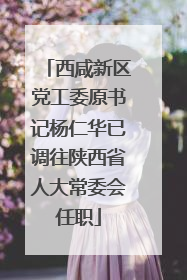 西咸新区党工委原书记杨仁华已调往陕西省人大常委会任职
