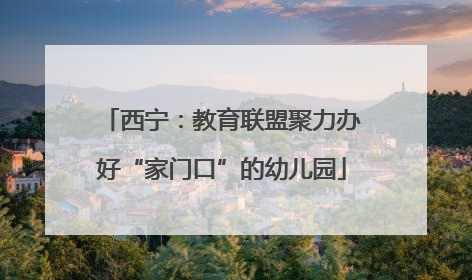 西宁：教育联盟聚力办好“家门口”的幼儿园