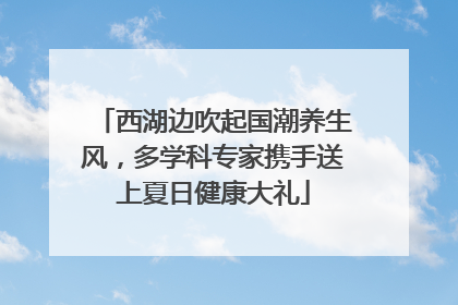 西湖边吹起国潮养生风，多学科专家携手送上夏日健康大礼