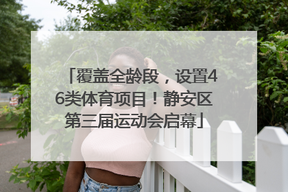 覆盖全龄段，设置46类体育项目！静安区第三届运动会启幕